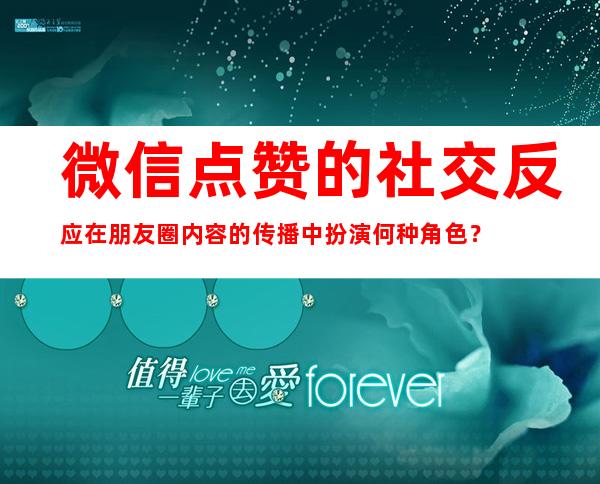 微信点赞的社交反应在朋友圈内容的传播中扮演何种角色？