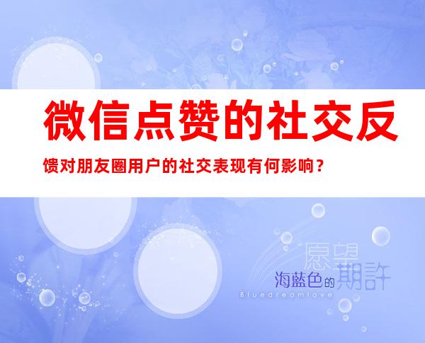 微信点赞的社交反馈对朋友圈用户的社交表现有何影响？