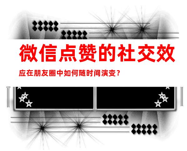 微信点赞的社交效应在朋友圈中如何随时间演变？