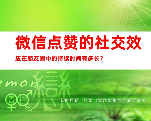 微信点赞的社交效应在朋友圈中的持续时间有多长？