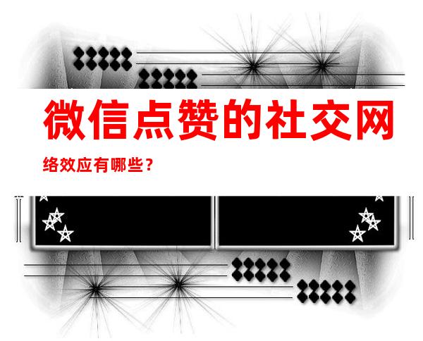 微信点赞的社交网络效应有哪些？