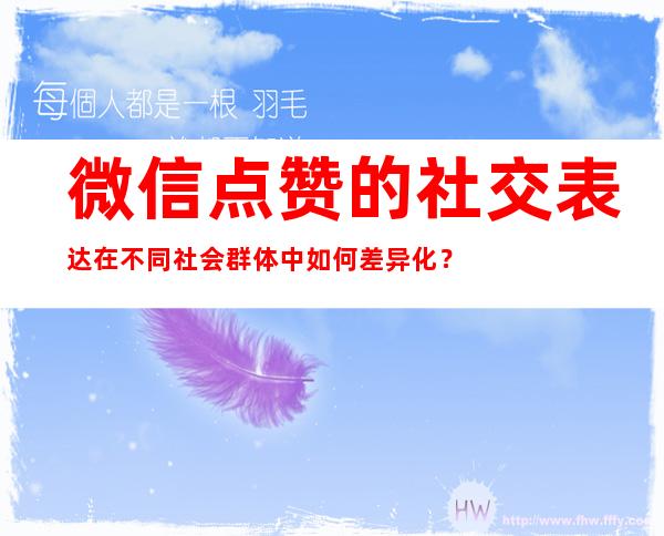 微信点赞的社交表达在不同社会群体中如何差异化？