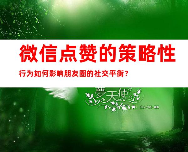 微信点赞的策略性行为如何影响朋友圈的社交平衡？