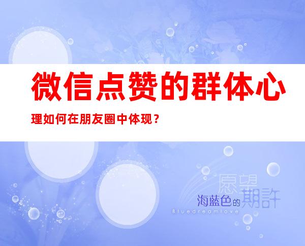 微信点赞的群体心理如何在朋友圈中体现？