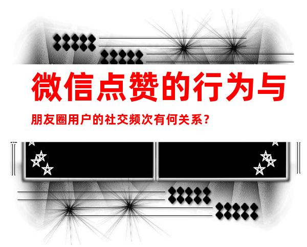 微信点赞的行为与朋友圈用户的社交频次有何关系？