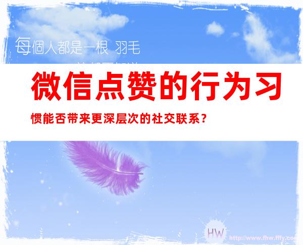 微信点赞的行为习惯能否带来更深层次的社交联系？