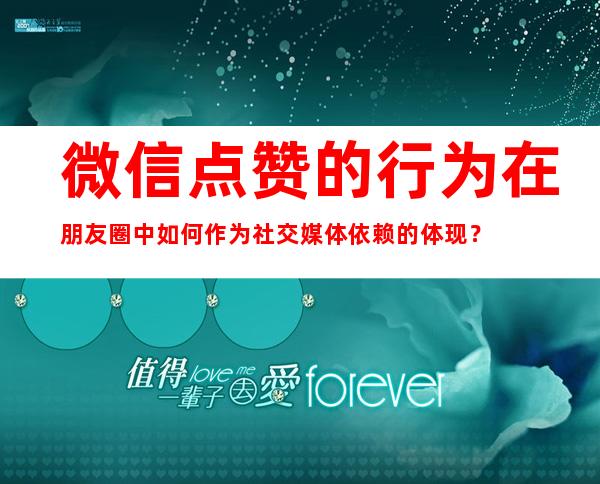 微信点赞的行为在朋友圈中如何作为社交媒体依赖的体现？