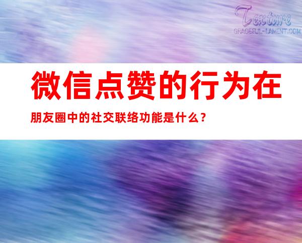 微信点赞的行为在朋友圈中的社交联络功能是什么？