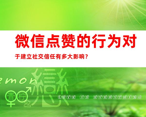 微信点赞的行为对于建立社交信任有多大影响？