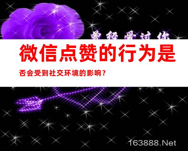 微信点赞的行为是否会受到社交环境的影响？