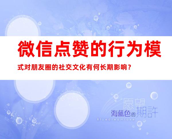 微信点赞的行为模式对朋友圈的社交文化有何长期影响？