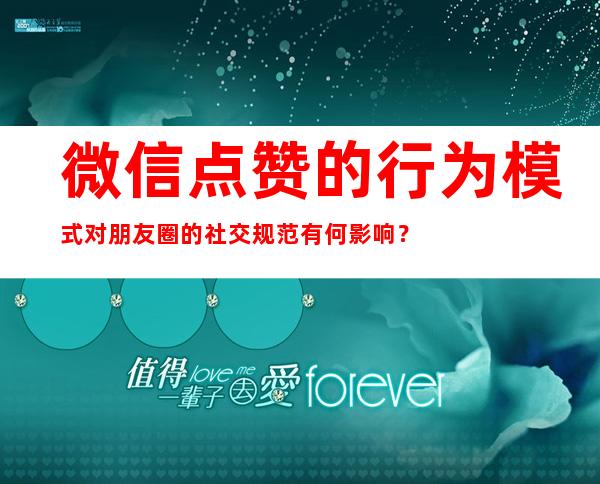 微信点赞的行为模式对朋友圈的社交规范有何影响？