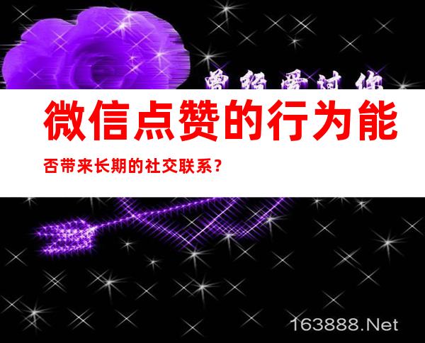 微信点赞的行为能否带来长期的社交联系？