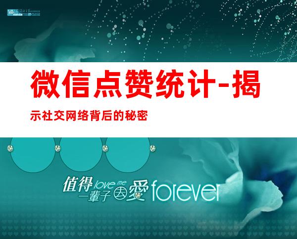 微信点赞统计-揭示社交网络背后的秘密