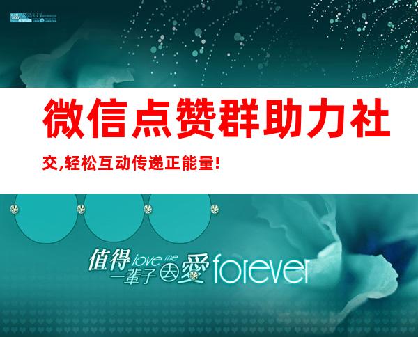 微信点赞群助力社交,轻松互动传递正能量!