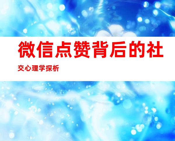 微信点赞背后的社交心理学探析