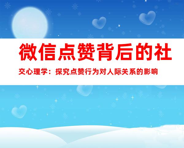 微信点赞背后的社交心理学：探究点赞行为对人际关系的影响