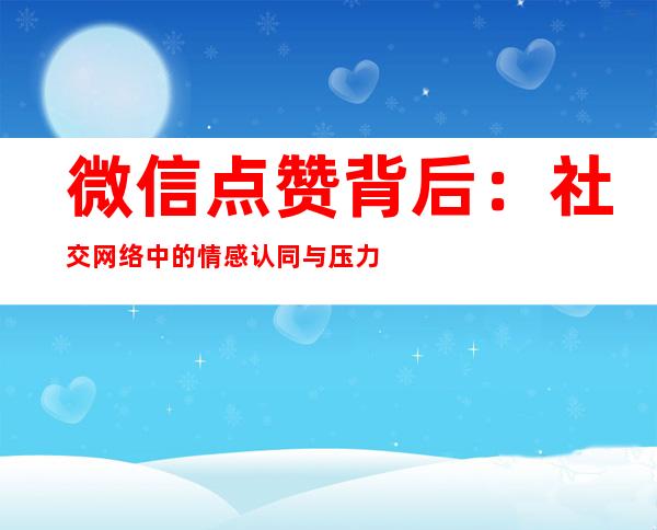 微信点赞背后：社交网络中的情感认同与压力