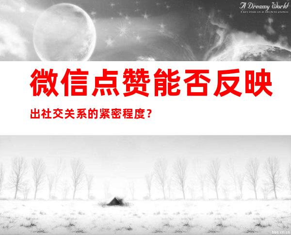 微信点赞能否反映出社交关系的紧密程度？