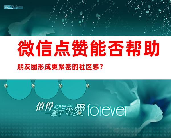 微信点赞能否帮助朋友圈形成更紧密的社区感？