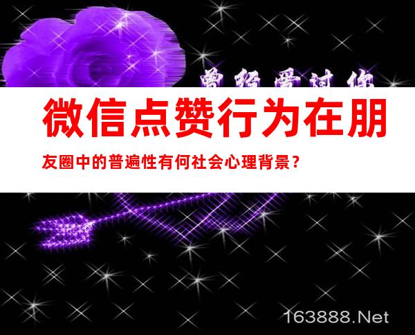 微信点赞行为在朋友圈中的普遍性有何社会心理背景？