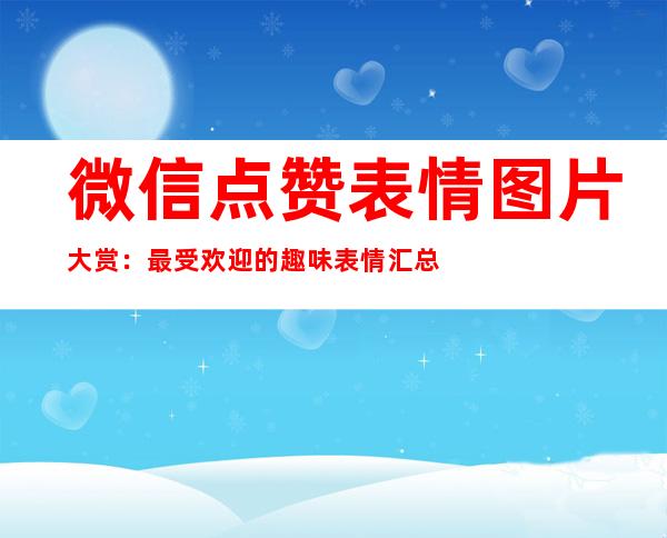 微信点赞表情图片大赏：最受欢迎的趣味表情汇总