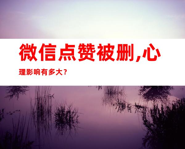 微信点赞被删,心理影响有多大？