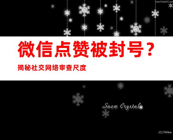 微信点赞被封号？揭秘社交网络审查尺度