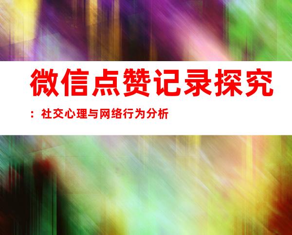 微信点赞记录探究：社交心理与网络行为分析