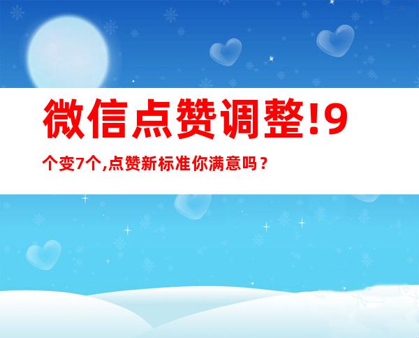 微信点赞调整!9个变7个,点赞新标准你满意吗？