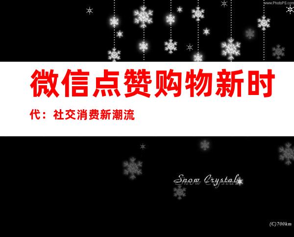 微信点赞购物新时代：社交消费新潮流