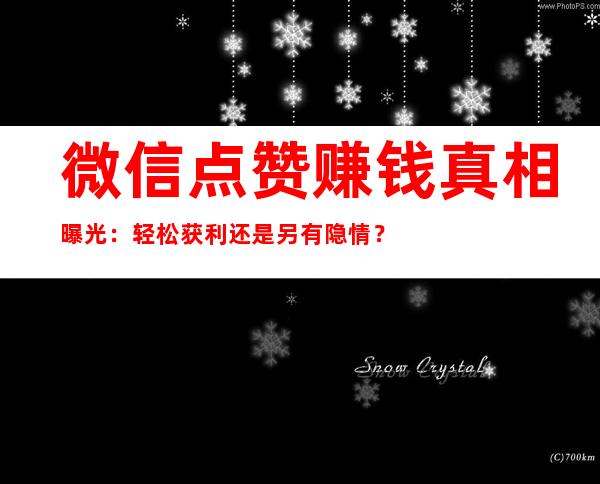 微信点赞赚钱真相曝光：轻松获利还是另有隐情？