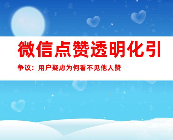 微信点赞透明化引争议：用户疑虑为何看不见他人赞