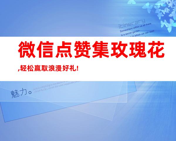 微信点赞集玫瑰花,轻松赢取浪漫好礼!