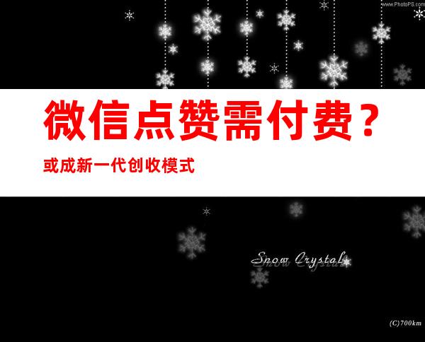 微信点赞需付费？ 或成新一代创收模式