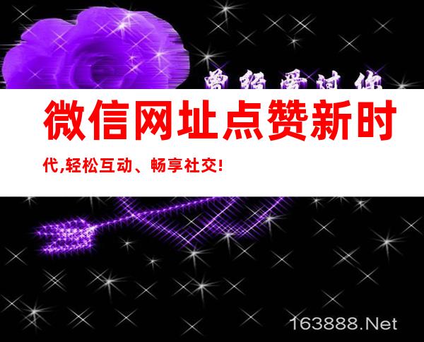 微信网址点赞新时代,轻松互动、畅享社交!