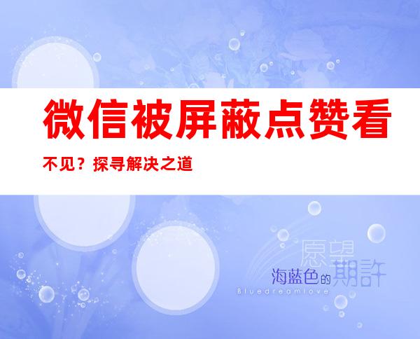 微信被屏蔽点赞看不见？探寻解决之道