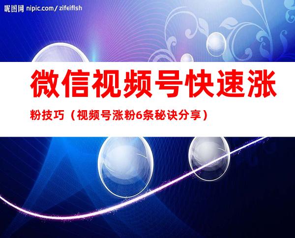 微信视频号快速涨粉技巧（视频号涨粉6条秘诀分享）