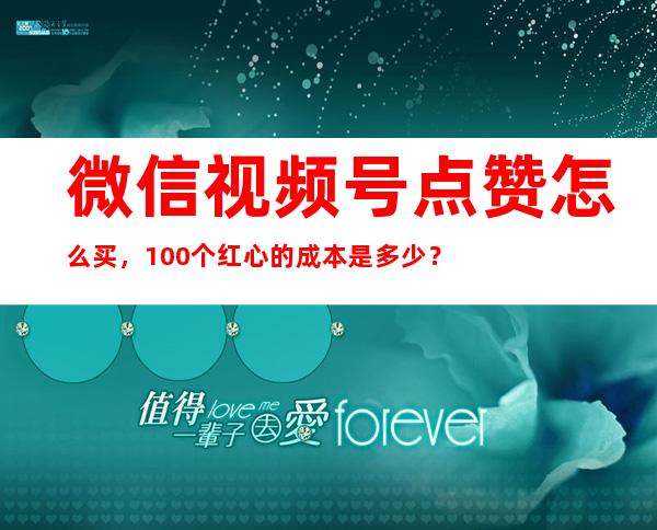 微信视频号点赞怎么买，100个红心的成本是多少？