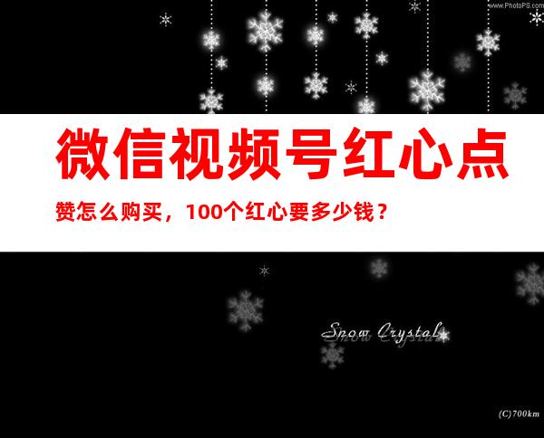 微信视频号红心点赞怎么购买，100个红心要多少钱？