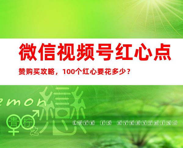 微信视频号红心点赞购买攻略，100个红心要花多少？