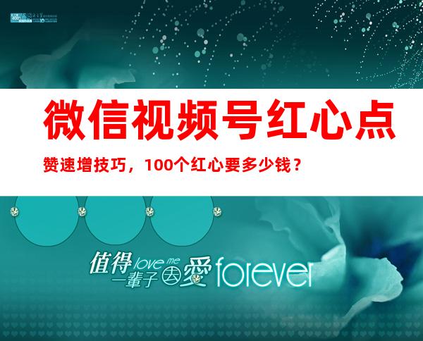 微信视频号红心点赞速增技巧，100个红心要多少钱？