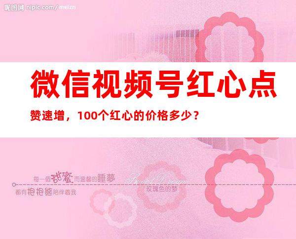 微信视频号红心点赞速增，100个红心的价格多少？