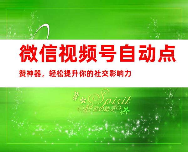 微信视频号自动点赞神器，轻松提升你的社交影响力