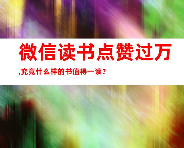 微信读书点赞过万,究竟什么样的书值得一读？