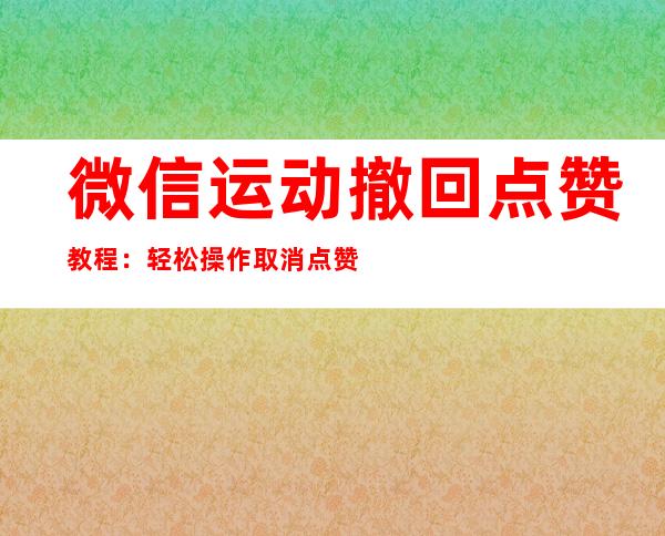 微信运动撤回点赞教程：轻松操作取消点赞