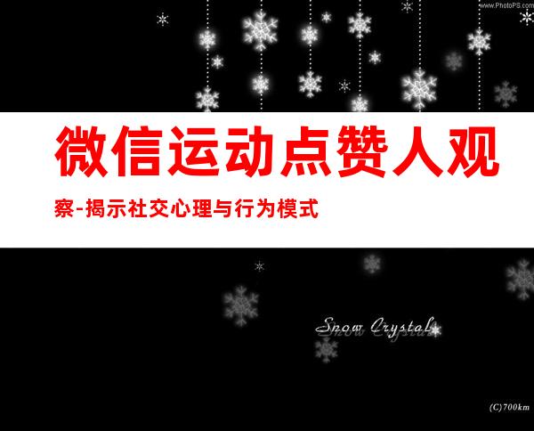 微信运动点赞人观察-揭示社交心理与行为模式