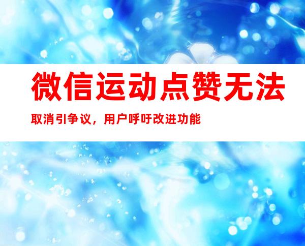 微信运动点赞无法取消引争议，用户呼吁改进功能