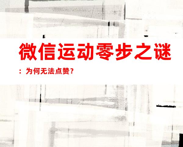 微信运动零步之谜：为何无法点赞？