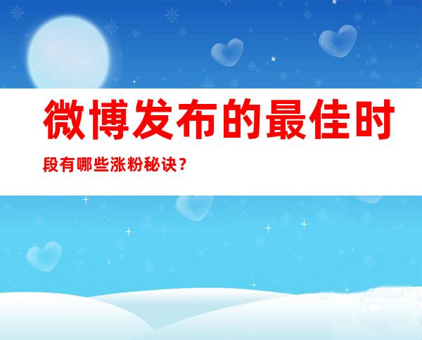 微博发布的最佳时段有哪些涨粉秘诀？